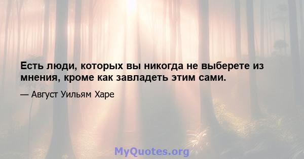 Есть люди, которых вы никогда не выберете из мнения, кроме как завладеть этим сами.