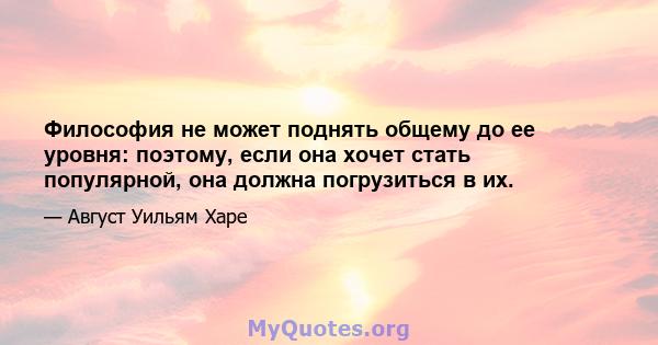 Философия не может поднять общему до ее уровня: поэтому, если она хочет стать популярной, она должна погрузиться в их.