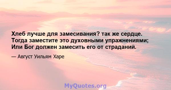 Хлеб лучше для замесивания? так же сердце. Тогда заместите это духовными упражнениями; Или Бог должен замесить его от страданий.