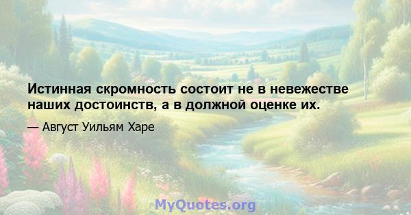 Истинная скромность состоит не в невежестве наших достоинств, а в должной оценке их.