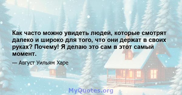 Как часто можно увидеть людей, которые смотрят далеко и широко для того, что они держат в своих руках? Почему! Я делаю это сам в этот самый момент.