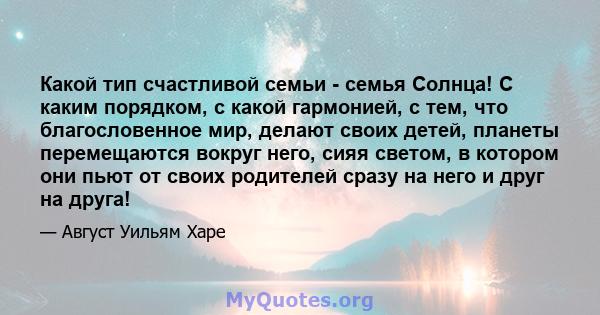 Какой тип счастливой семьи - семья Солнца! С каким порядком, с какой гармонией, с тем, что благословенное мир, делают своих детей, планеты перемещаются вокруг него, сияя светом, в котором они пьют от своих родителей