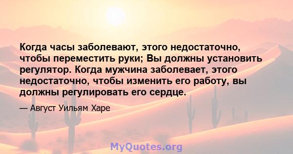 Когда часы заболевают, этого недостаточно, чтобы переместить руки; Вы должны установить регулятор. Когда мужчина заболевает, этого недостаточно, чтобы изменить его работу, вы должны регулировать его сердце.