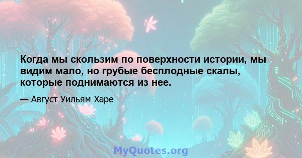 Когда мы скользим по поверхности истории, мы видим мало, но грубые бесплодные скалы, которые поднимаются из нее.