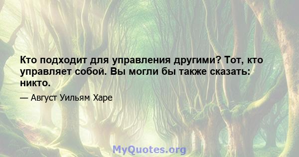 Кто подходит для управления другими? Тот, кто управляет собой. Вы могли бы также сказать: никто.