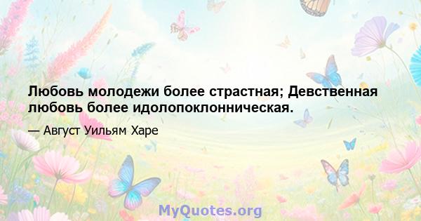 Любовь молодежи более страстная; Девственная любовь более идолопоклонническая.