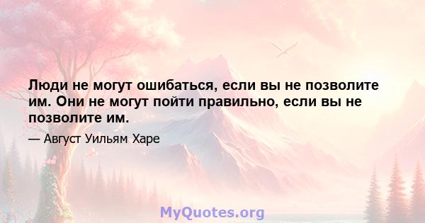 Люди не могут ошибаться, если вы не позволите им. Они не могут пойти правильно, если вы не позволите им.