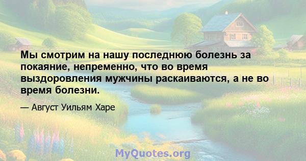 Мы смотрим на нашу последнюю болезнь за покаяние, непременно, что во время выздоровления мужчины раскаиваются, а не во время болезни.