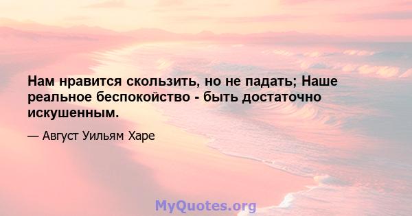 Нам нравится скользить, но не падать; Наше реальное беспокойство - быть достаточно искушенным.