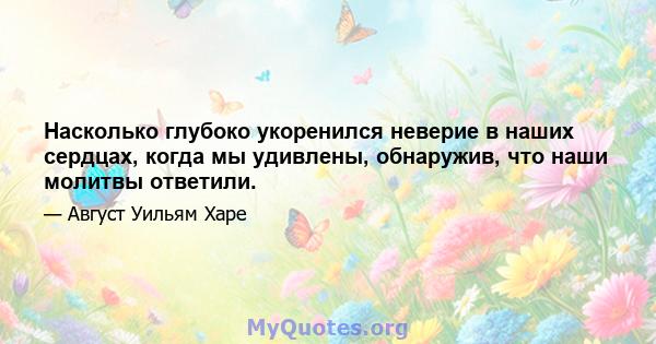 Насколько глубоко укоренился неверие в наших сердцах, когда мы удивлены, обнаружив, что наши молитвы ответили.