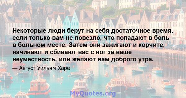 Некоторые люди берут на себя достаточное время, если только вам не повезло, что попадают в боль в больном месте. Затем они зажигают и корчите, начинают и сбивают вас с ног за ваше неуместность, или желают вам доброго