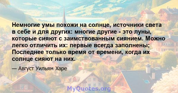 Немногие умы похожи на солнце, источники света в себе и для других: многие другие - это луны, которые сияют с заимствованным сиянием. Можно легко отличить их: первые всегда заполнены; Последнее только время от времени,