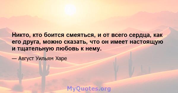 Никто, кто боится смеяться, и от всего сердца, как его друга, можно сказать, что он имеет настоящую и тщательную любовь к нему.