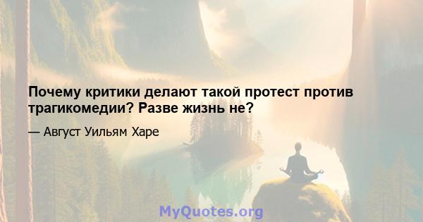 Почему критики делают такой протест против трагикомедии? Разве жизнь не?