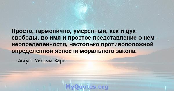 Просто, гармонично, умеренный, как и дух свободы, во имя и простое представление о нем - неопределенности, настолько противоположной определенной ясности морального закона.