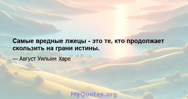 Самые вредные лжецы - это те, кто продолжает скользить на грани истины.