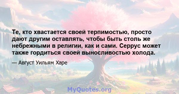 Те, кто хвастается своей терпимостью, просто дают другим оставлять, чтобы быть столь же небрежными в религии, как и сами. Серрус может также гордиться своей выносливостью холода.