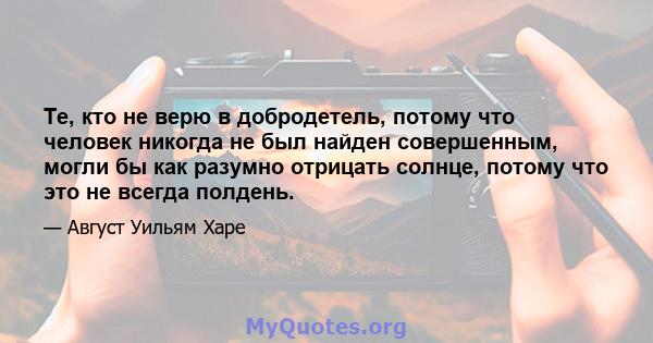 Те, кто не верю в добродетель, потому что человек никогда не был найден совершенным, могли бы как разумно отрицать солнце, потому что это не всегда полдень.