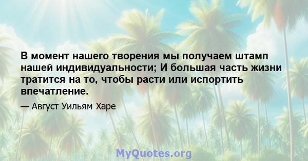 В момент нашего творения мы получаем штамп нашей индивидуальности; И большая часть жизни тратится на то, чтобы расти или испортить впечатление.