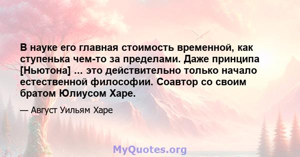 В науке его главная стоимость временной, как ступенька чем-то за пределами. Даже принципа [Ньютона] ... это действительно только начало естественной философии. Соавтор со своим братом Юлиусом Харе.