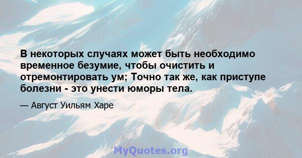 В некоторых случаях может быть необходимо временное безумие, чтобы очистить и отремонтировать ум; Точно так же, как приступе болезни - это унести юморы тела.