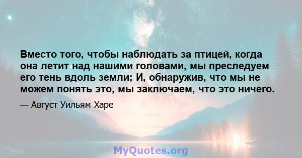 Вместо того, чтобы наблюдать за птицей, когда она летит над нашими головами, мы преследуем его тень вдоль земли; И, обнаружив, что мы не можем понять это, мы заключаем, что это ничего.