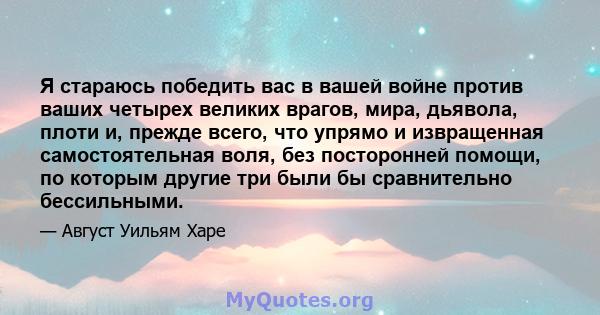 Я стараюсь победить вас в вашей войне против ваших четырех великих врагов, мира, дьявола, плоти и, прежде всего, что упрямо и извращенная самостоятельная воля, без посторонней помощи, по которым другие три были бы