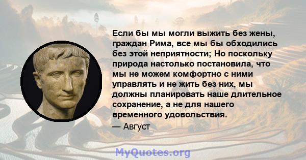 Если бы мы могли выжить без жены, граждан Рима, все мы бы обходились без этой неприятности; Но поскольку природа настолько постановила, что мы не можем комфортно с ними управлять и не жить без них, мы должны планировать 