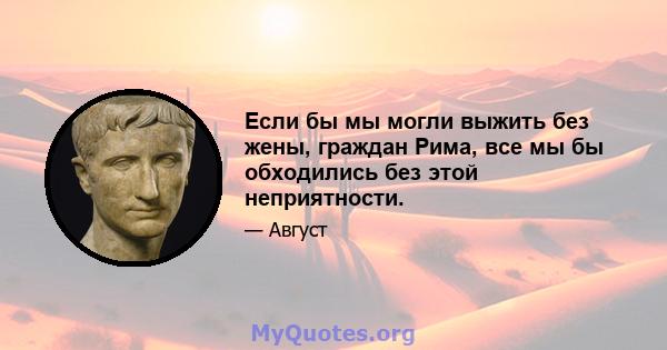 Если бы мы могли выжить без жены, граждан Рима, все мы бы обходились без этой неприятности.