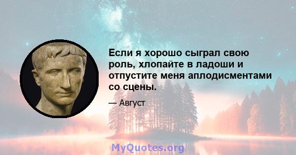 Если я хорошо сыграл свою роль, хлопайте в ладоши и отпустите меня аплодисментами со сцены.