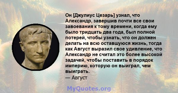 Он [Джулиус Цезарь] узнал, что Александр, завершив почти все свои завоевания к тому времени, когда ему было тридцать два года, был полной потерей, чтобы узнать, что он должен делать на всю оставшуюся жизнь, тогда как