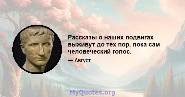 Рассказы о наших подвигах выживут до тех пор, пока сам человеческий голос.