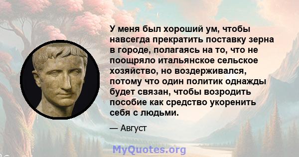 У меня был хороший ум, чтобы навсегда прекратить поставку зерна в городе, полагаясь на то, что не поощряло итальянское сельское хозяйство, но воздерживался, потому что один политик однажды будет связан, чтобы возродить