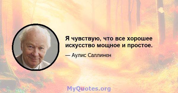 Я чувствую, что все хорошее искусство мощное и простое.