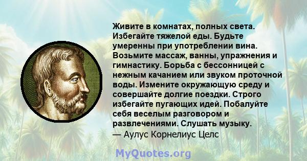 Живите в комнатах, полных света. Избегайте тяжелой еды. Будьте умеренны при употреблении вина. Возьмите массаж, ванны, упражнения и гимнастику. Борьба с бессонницей с нежным качанием или звуком проточной воды. Измените