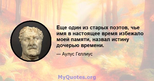 Еще один из старых поэтов, чье имя в настоящее время избежало моей памяти, назвал истину дочерью времени.