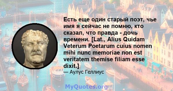 Есть еще один старый поэт, чье имя я сейчас не помню, кто сказал, что правда - дочь времени. [Lat., Alius Quidam Veterum Poetarum cuius nomen mihi nunc memoriae non est veritatem themise filiam esse dixit.]