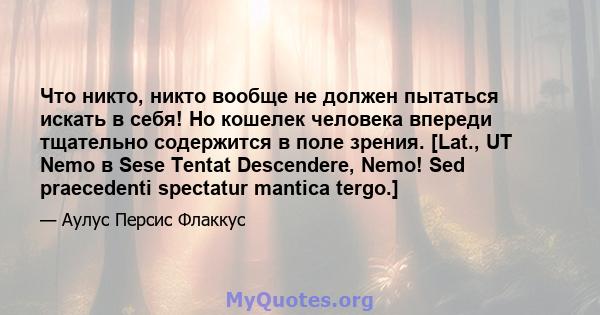 Что никто, никто вообще не должен пытаться искать в себя! Но кошелек человека впереди тщательно содержится в поле зрения. [Lat., UT Nemo в Sese Tentat Descendere, Nemo! Sed praecedenti spectatur mantica tergo.]