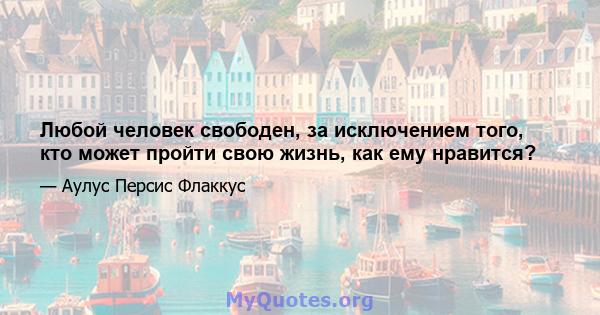 Любой человек свободен, за исключением того, кто может пройти свою жизнь, как ему нравится?