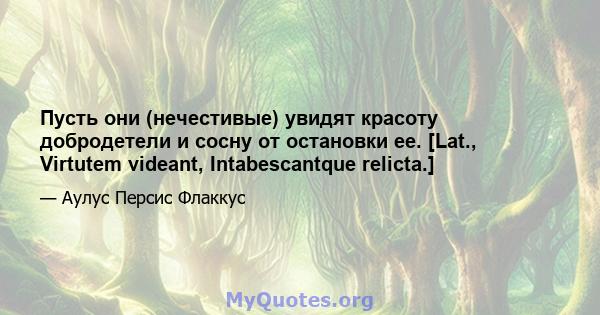 Пусть они (нечестивые) увидят красоту добродетели и сосну от остановки ее. [Lat., Virtutem videant, Intabescantque relicta.]