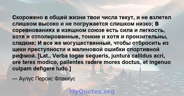 Скорожено в общей жизни твои числа текут, и не взлетел слишком высоко и не погружается слишком низко; В соревнованиях в изящном союзе есть сила и легкость, хотя и отполированные, тонкие и хотя и пронзительны, сладкие; И 