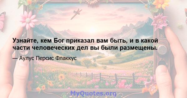 Узнайте, кем Бог приказал вам быть, и в какой части человеческих дел вы были размещены.