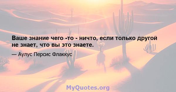 Ваше знание чего -то - ничто, если только другой не знает, что вы это знаете.