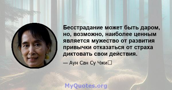 Бесстрадание может быть даром, но, возможно, наиболее ценным является мужество от развития привычки отказаться от страха диктовать свои действия.