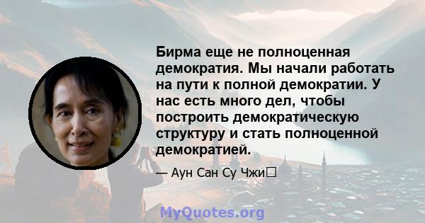 Бирма еще не полноценная демократия. Мы начали работать на пути к полной демократии. У нас есть много дел, чтобы построить демократическую структуру и стать полноценной демократией.