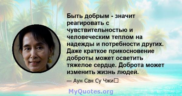 Быть добрым - значит реагировать с чувствительностью и человеческим теплом на надежды и потребности других. Даже краткое прикосновение доброты может осветить тяжелое сердце. Доброта может изменить жизнь людей.