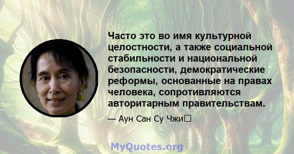 Часто это во имя культурной целостности, а также социальной стабильности и национальной безопасности, демократические реформы, основанные на правах человека, сопротивляются авторитарным правительствам.