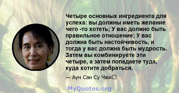 Четыре основных ингредиента для успеха: вы должны иметь желание чего -то хотеть; У вас должно быть правильное отношение; У вас должна быть настойчивость, и тогда у вас должна быть мудрость. Затем вы комбинируете эти