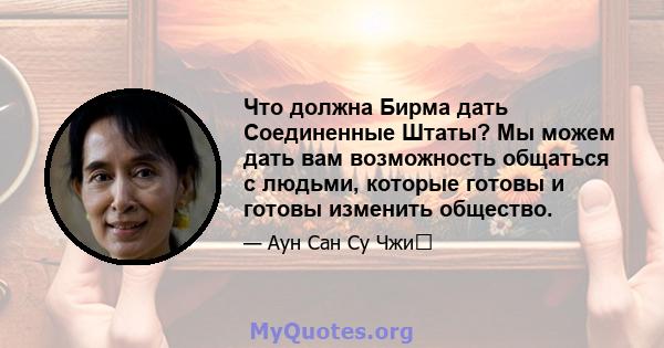 Что должна Бирма дать Соединенные Штаты? Мы можем дать вам возможность общаться с людьми, которые готовы и готовы изменить общество.