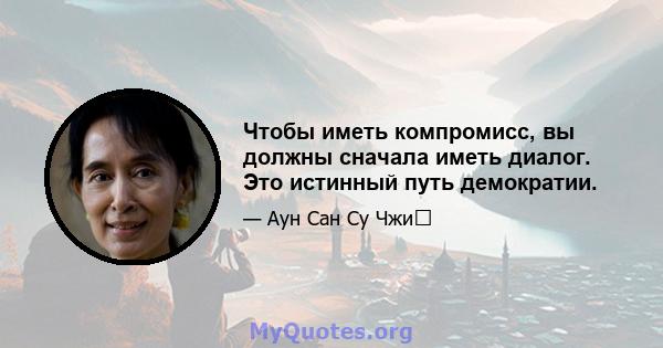 Чтобы иметь компромисс, вы должны сначала иметь диалог. Это истинный путь демократии.